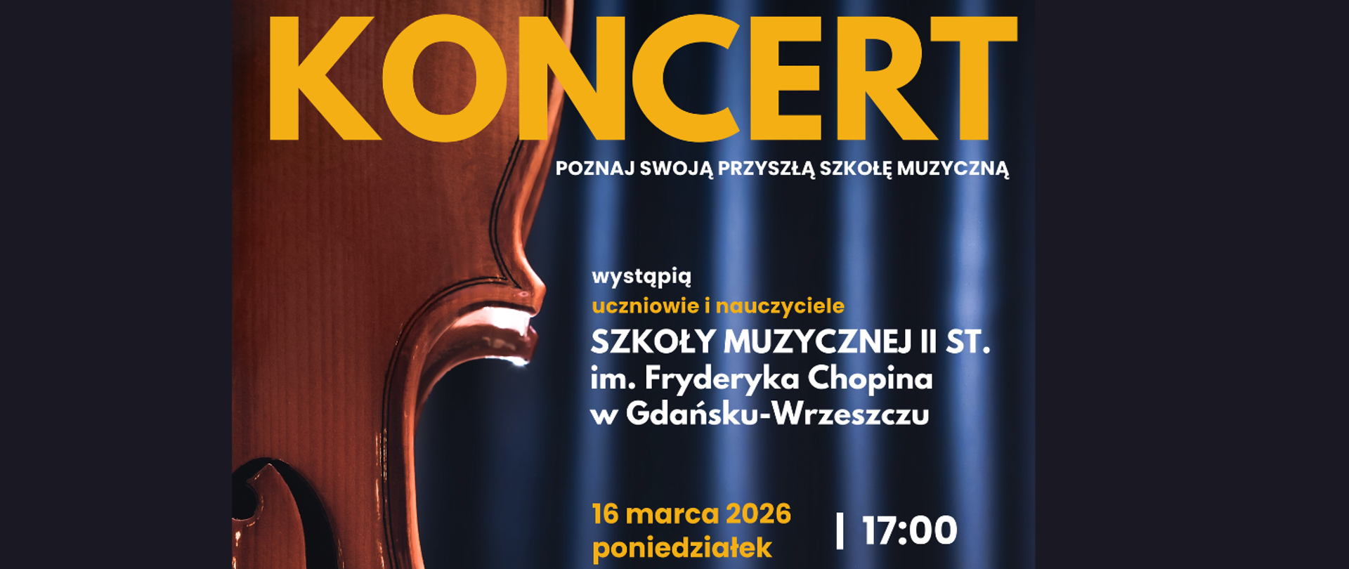 Na granatowym tle fragment plakatu, gdzie Tłem jest fotografia fragmentu skrzypiec na tle granatowej kotary. Treść plakatu: Koncert; poznaj swoją przyszłą szkołę muzyczną; wystąpią uczniowie i nauczyciele Szkoły Muzycznej II st. Fryderyka Chopina w Gdańsku-Wrzeszczu; 16 marca 2026 poniedziałek, 17:00.