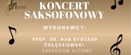 Plakat ma elegancką, stonowaną kolorystykę przechodzącą od beżu/jasnego brązu u dołu do ciemniejszego brązu u góry. W tle widoczne są subtelne elementy muzyczne, takie jak nuty i klucz wiolinowy. Po bokach znajdują się szkicowe rysunki instrumentów: po lewej stronie duży saksofon, a po prawej fortepian. Plakat reklamuje Koncert Saksofonowy z udziałem Prof. dr. hab Ryszarda Żołędziowskiego (saksofon altowy), 