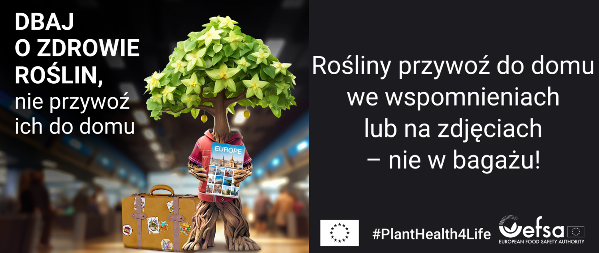 ciemne tło, po lewej stronie rysunkowa postać drzewa, które trzyma w dłoniach-gałęziach mapę Europy, przy stopach - korzeniach stoi walizka z rożnymi naklejkami z podróży, po prawej stronie napis: Rośliny przywoź do domu we wspomnieniach lub na zdjęciach - nie w bagażu!, na dole logotypy Europejskiego Urzędu ds. Bezpieczeństwa Żywności i Unii Europejskiej.