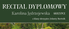 Na zielonym tle białe napisy:
Recital dyplomowy
Karolina Jędrzejewska - skrzypce
z klasy skrzypiec Jolanty Bartnik