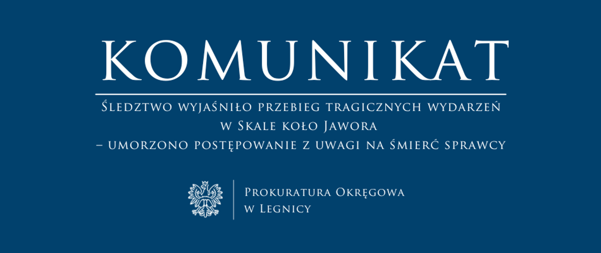 baner - na niebieskim tle napis w kolorze białym Komunikat, poniżej pozioma biała kreska, pod kreską napis "Śledztwo wyjaśniło przebieg tragicznych wydarzeń w Skale koło Jawora - umorzono postępowanie z uwagi na śmierć sprawcy", niżej pośrodku rysunek orła oddzielony od napisu Prokuratura Okręgowa w Legnicy krótką pionową kreską