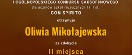 Grafika przedstawiająca dyplom w odcieniach brązu, z wizerunkiem saksofonu u góry. W tle napisy: "Dyplom Laureata I Ogólnopolskiego Konkursu Saksofonowego dla uczniów szkół muzycznych I i II st. CON SPIRITO otrzymuje Oliwia Mikołajewska za zdobycie II miejsca w grupie II. Nauczyciel: Mateusz Boduch, Akompaniator: Halyna Hachak, Szkoła: PSM I st. im. W. Lutosławskiego w Bolesławcu. Włocławek 9-14 czerwca 2023 r. Podpisani Jury konkursu: dr Szymon Stec - Dyrektor Konkursu, Przewodniczący Jury; dr Włodzimierz Spodymek - Członek Jury; Sean Lu - Członek Jury".
