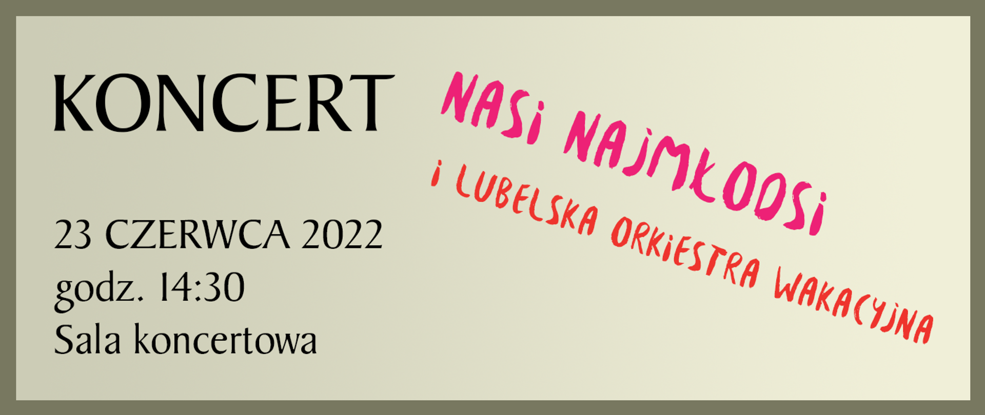 Obrazek o szarym tle obramowany zgniłozieloną ramką. Po lewej stronie dużymi literami napis; KONCERT 23 czerwca 2022 godz. 14:30 Sala koncertowa. Po prawej stronie różowy napis: Nasi najmłodsi, poniżej na czerwono i Lubelska orkiestra wakacyjna