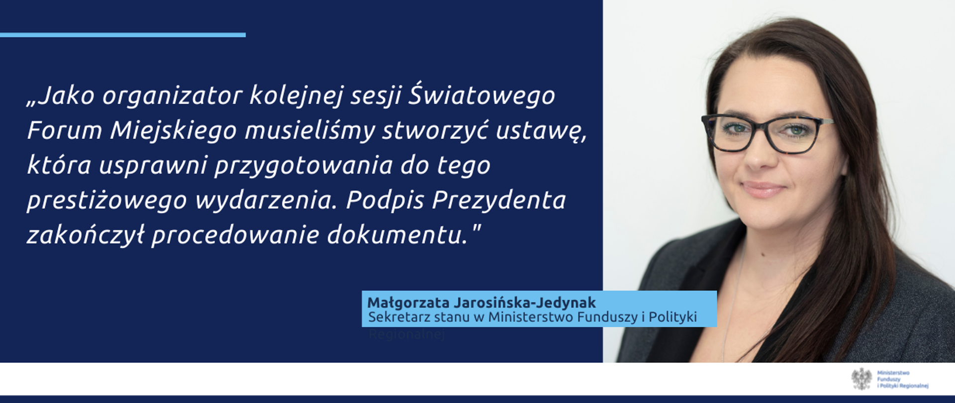 Na grafice zdjęcie wiceminister Małgorzaty Jarosińskiej-Jedynak oraz cytat: "Jako organizator kolejnej sesji Światowego Forum Miejskiego musieliśmy stworzyć ustawę, która usprawni przygotowania do tego prestiżowego wydarzenia. Podpis Prezydenta zakończył procedowanie dokumentu."