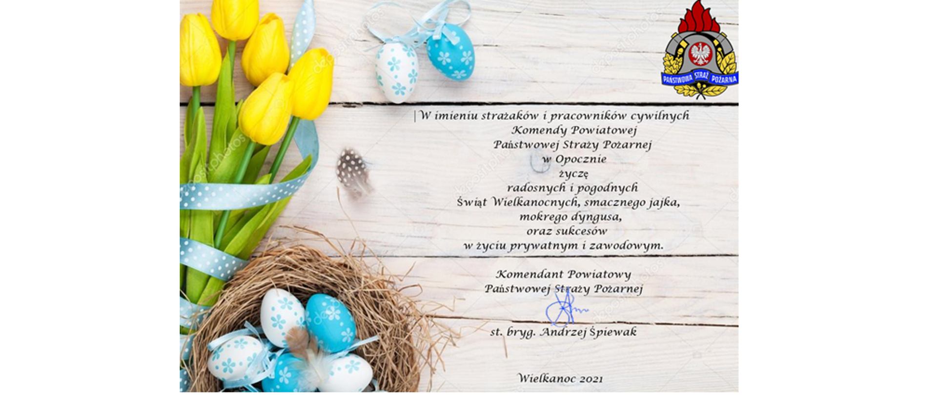 W imieniu strażaków i pracowników cywilnych
Komendy Powiatowej Państwowej Straży Pożarnej w Opocznie
życzę radosnych i pogodnych Świąt Wielkanocnych, smacznego jajka,
mokrego dyngusa, oraz sukcesów w życiu prywatnym i zawodowym.
Komendant Powiatowy Państwowej Straży Pożarnej
st. bryg. Andrzej Śpiewak
Wielkanoc 2021
