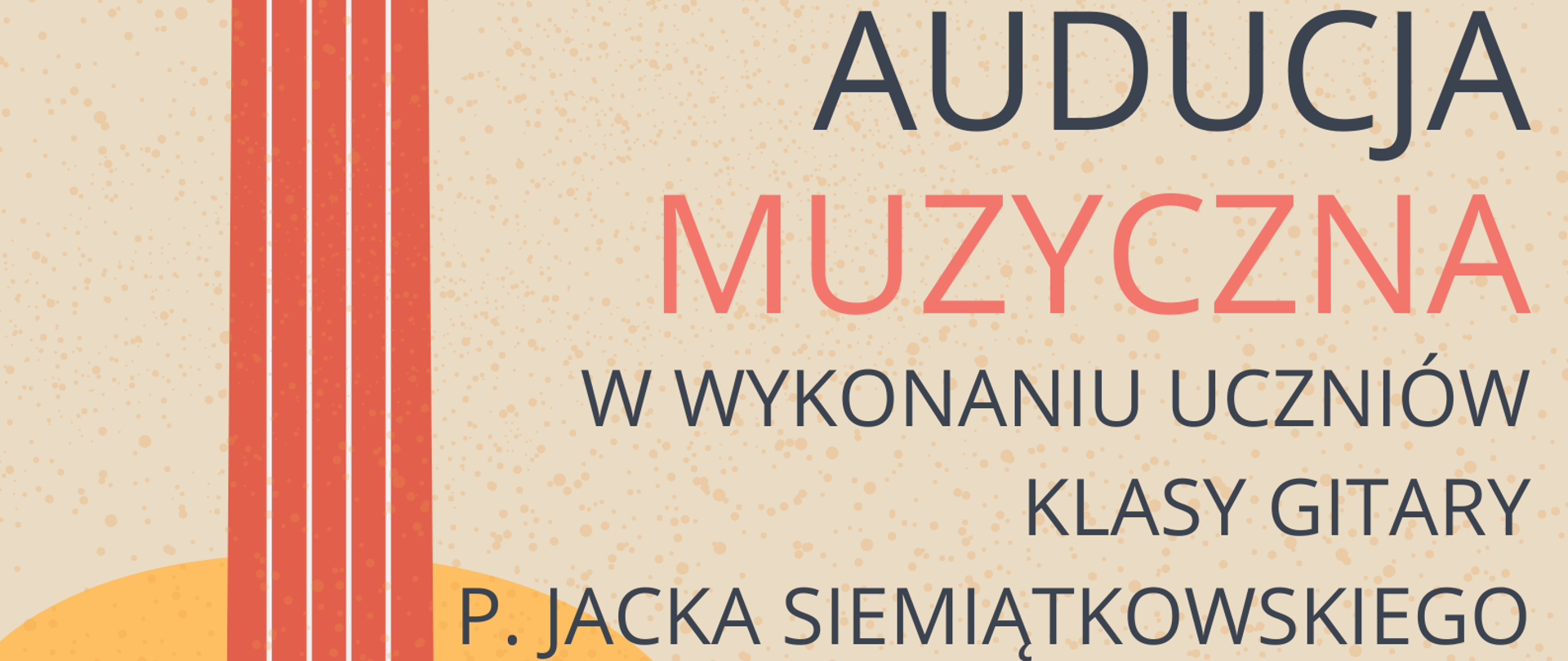 Plakat audycji muzycznych na beżowym, nakrapianym tle, z ikoną gitary w kolorze żółto-pomarańczowym po lewej stronie plakatu. W górnej części plakatu nazwa szkoły, w środkowej części plakatu informacja o audycji z tekstem „Audycja muzyczna w wykonaniu uczniów klasy gitary p. Jacka Siemiątkowskiego” odgraniczona dwiema niebieskimi, poziomymi liniami. W dolnym, prawym rogu plakatu tekst „14.12.2022, 18.00, sala koncertowa PSM I st. w Pułtusku”
