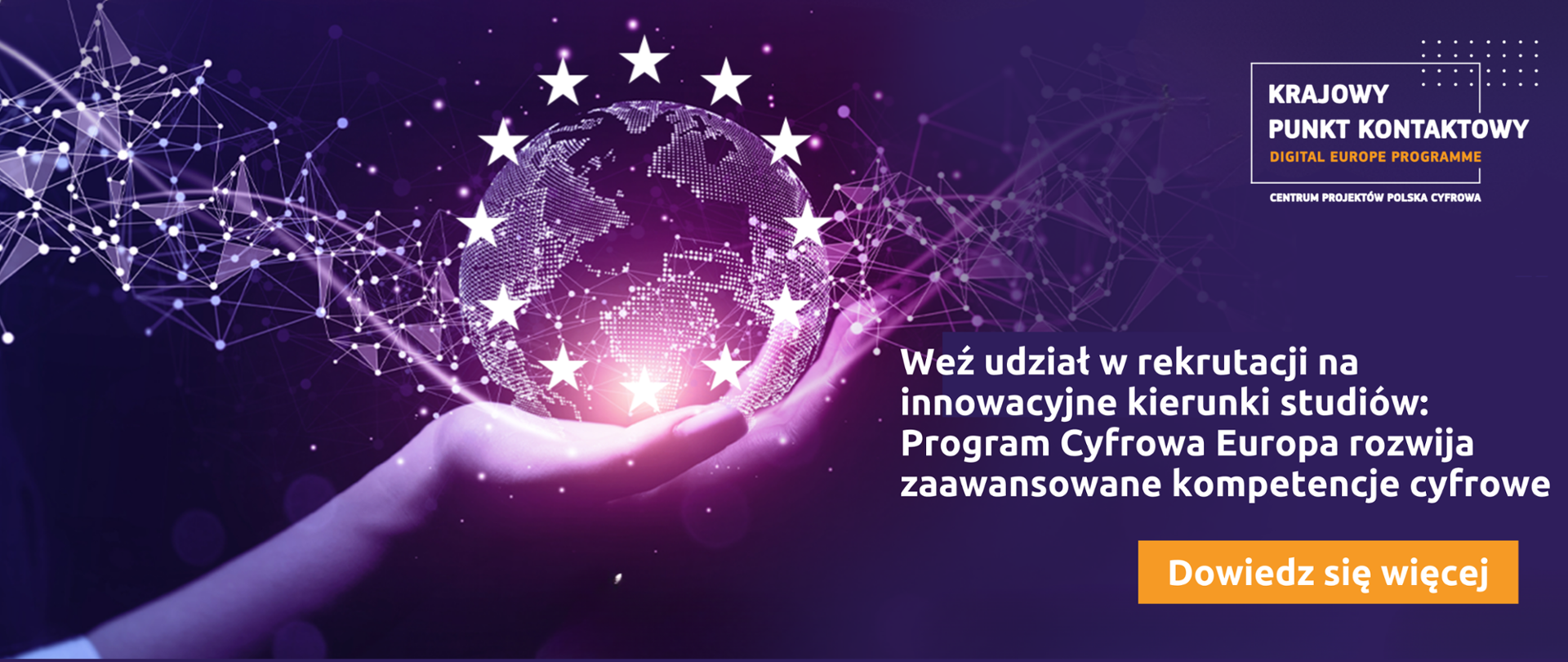 W prawym górnym rogu grafiki znajduje się logo Krajowego Punktu Kontaktowego. Niżej widnieje biały napis " Weź udział w rekrutacji na innowacyjne kierunki studiów. Program Cyfrowa Europa rozwija zaawansowane kompetencje cyfrowe". W lewej części grafiki znajduje się fragment dłoni, która trzyma narysowaną kropkami planetę Ziemię z naniesionym na nią okręgiem gwiazd pochodzących z flagi Unii Europejskiej. Całość ozdobiona jest falą połączonych punktów nadającej bardziej cyfrowy charakter.