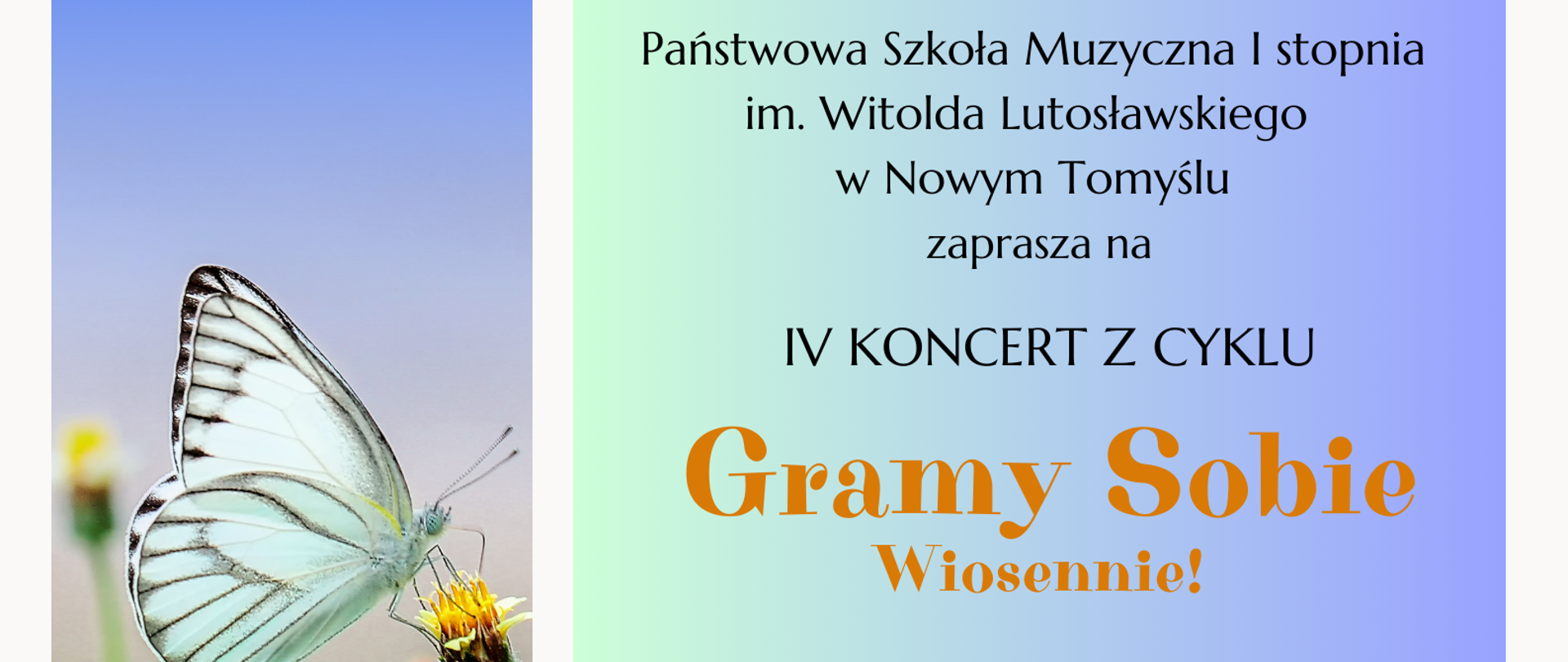 Plakat przedstawiający 3 zdjęcia oraz prostokąt, w którym wpisane zostały informacje dotyczące koncertu. W górnym prostokącie znajduje się zdjęcie przedstawiające błękitne niebo z drobnymi chmurkami, w dolnym prostokącie znajduje się zdjęcie przedstawiające łąkę z margaretkami. Między tymi zdjęciami pośrodku plakatu z jego lewej strony znajduje się zdjęcie przedstawiające motyla siedzącego na nierozwiniętym mleczu. Z prawej strony plakatu znajduje się duży prostokąt w kolorze jasnoniebieskim; w nim wpisane zostały informacje dotyczące zaproszenia na IV Koncert z cyklu Gramy Sobie, który odbędzie się18.04.2024 roku o godzinie 18:30 w sali kameralnej Państwowej Szkoły Muzycznej I stopnia im. Witolda Lutosławskiego w Nowym Tomyślu.