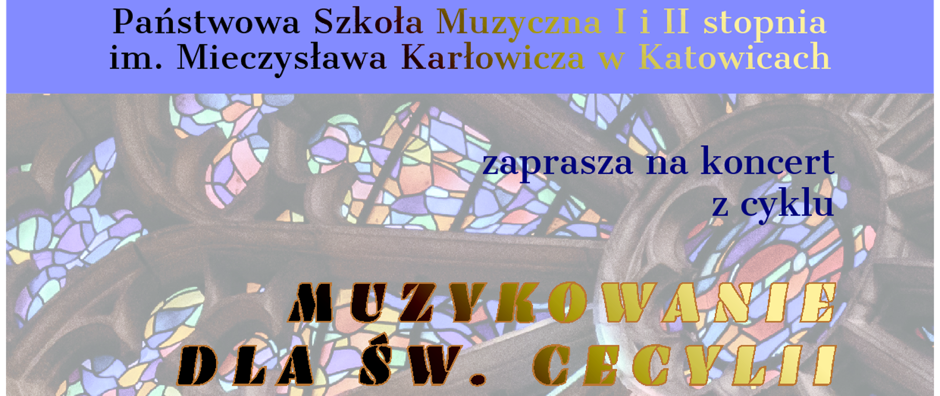 Plakat informujący o koncercie „Muzykowanie dla św. Cecylii”. Organizator: Państwowa Szkoła Muzyczna I i II stopnia im. Mieczysława Karłowicza w Katowicach.
W programie m.in.: Biber, Dubois, Scarlatti, Schumann.
Wykonawcy: pedagodzy, absolwenci i uczniowie PSM II stopnia.
Prowadzenie koncertu: Bartłomiej Barwinek.
Data: 19 listopada 2025, godzina 17:30.
Miejsce: Kościół Niepokalanego Poczęcia NMP, Katowice, plac ks. Emila Szramka 1.
Tło plakatu stanowi witraż w ciepłych kolorach. Na dole logo szkoły z napisem „Karłowicz PSM w Katowicach”.