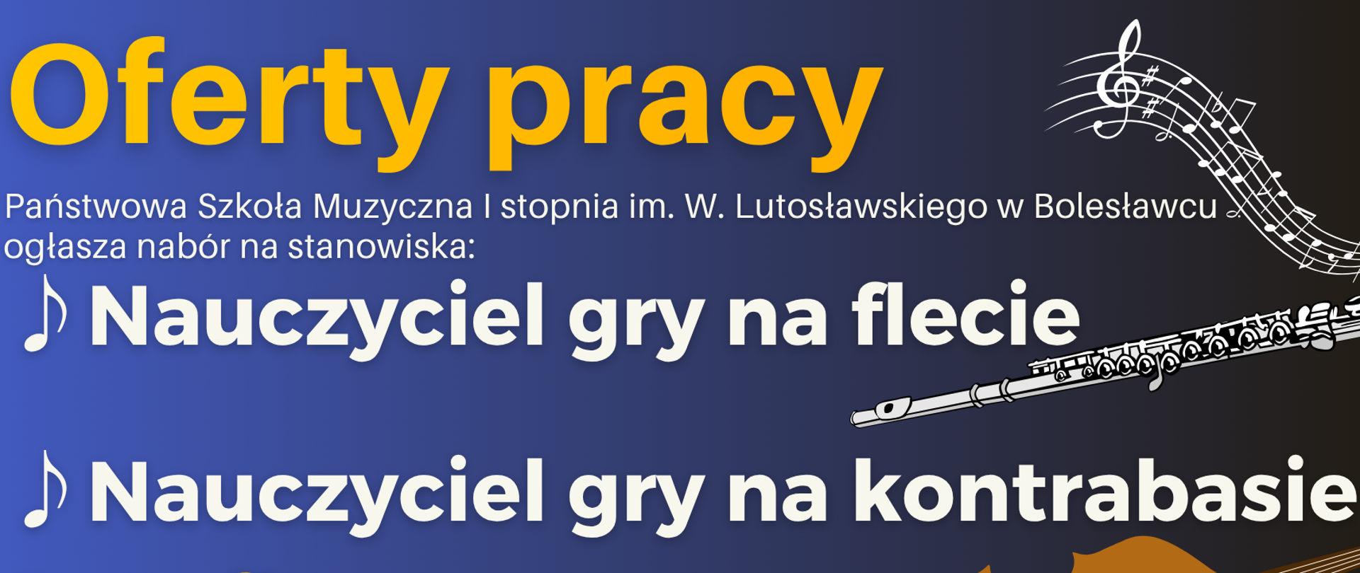 Plakat w kolorze granatowym przedstawiający ofertę pracy dla nauczyciela gry na flecie i kontrabasie. W tle znajduje się rysunkowy flet i kontrabas. Na plakacie zostały umieszczone następujące informacje: "Oferty pracy. Państwowa Szkoła Muzyczna I stopnia im. Witolda Lutosławskiego w Bolesławcu ogłasza nabór na stanowiska: nauczyciel gry na flecie i nauczyciel gry na kontrabasie. Benefity: karta nauczyciela, dodatek stażowy, dodatek motywacyjny, świadczenie socjalne. Dołącz do nas! Kontakt - Państwowa Szkoła Muzyczna I stopnia im. W. Lutosławskiego, ul. Grunwaldzka 9, 59-700 Bolesławiec, Województwo dolnośląskie, tel. +48 451-567-036, e-mail: kadry@psmboleslawiec.pl".
