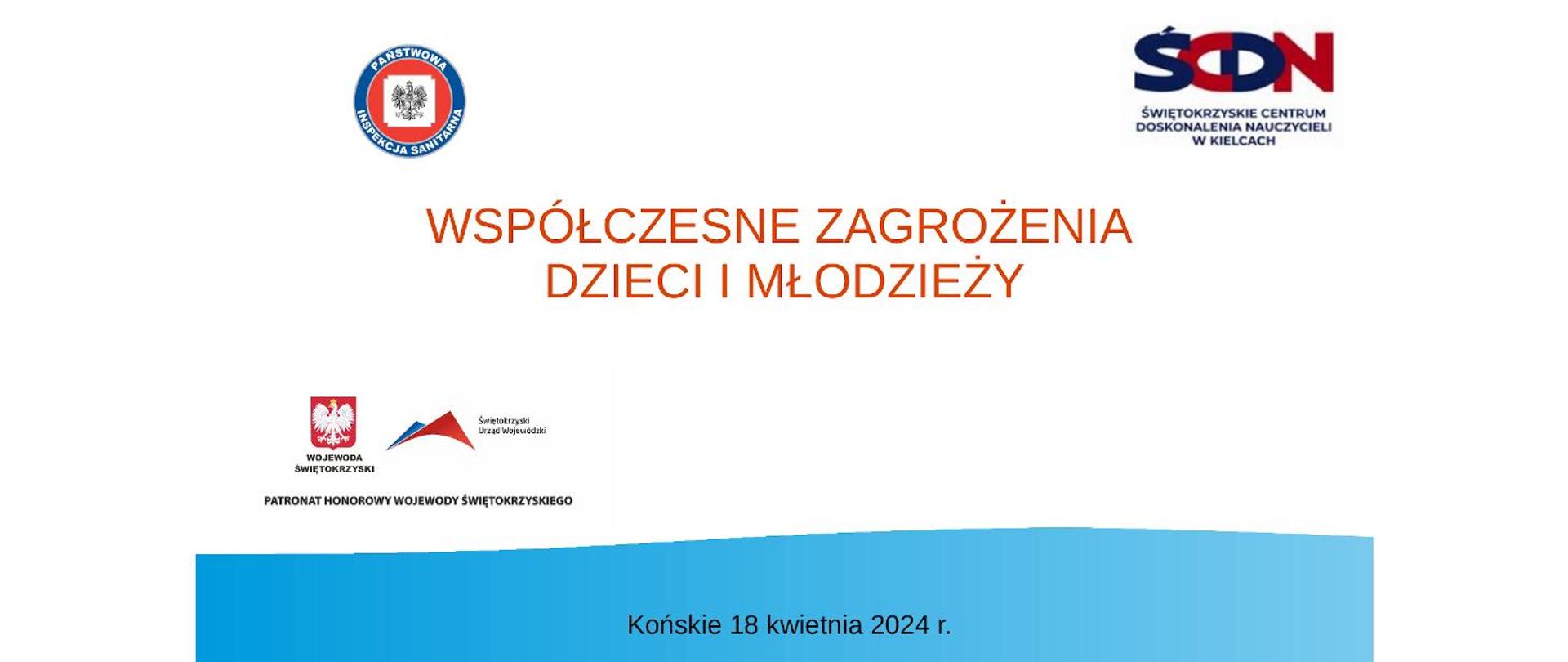 Prostokątne zdjęcie, tło w większości białe, na dole pasek niebieskiego tła wysokości około 1/6 całej wysokości prostokąta. Na niebieskim pasku napis: "Końskie 18 kwietnia 2024 r." Na białym tle w centrum zdjęcia napis czerwoną czcionką i wielkimi literami: "Współczesne zagrożenia dzieci i młodzieży". Na górze logo Państwowej Inspekcji Sanitarnej i Świętokrzyskiego Centrum Doskonalenia Nauczycieli w Kielcach, na dole, z lewej strony loga Świętokrzyskiego Urzędu Wojewódzkiego i Wojewody Świętokrzyskiego, z podpisem: Patronat Honorowy Wojewody Świętokrzyskiego.