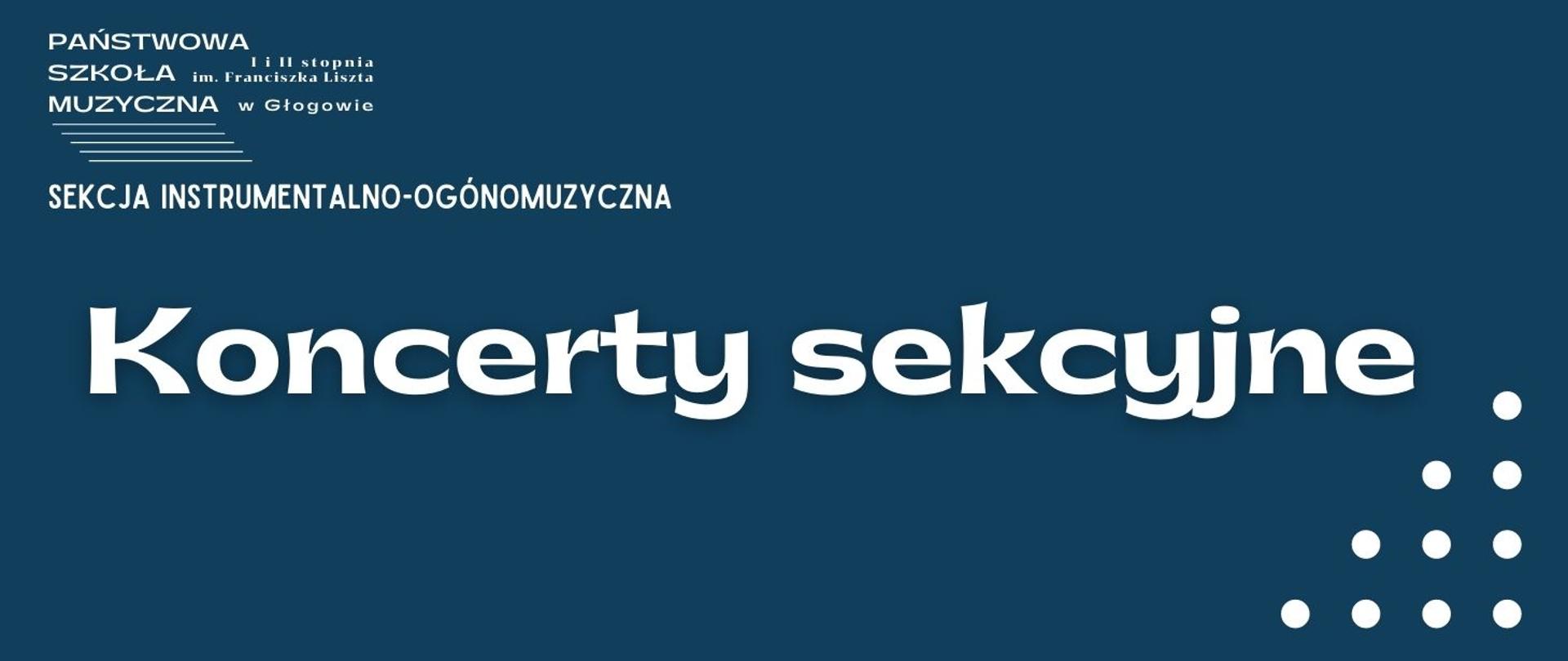 Na niebieskim tle białe napisy. W lewym górnym rogu białe logo z pełną nazwą szkoły i pięciolinią, pod nim napis: "SEKCJA INSTRUMENTALNO-OGÓLNOMUZYCZNA. W centrum obrazka napis: "Koncerty sekcyjne". W prawym dolnym rogu białe kropki ułożone w kształt trójkąta prostokątnego,