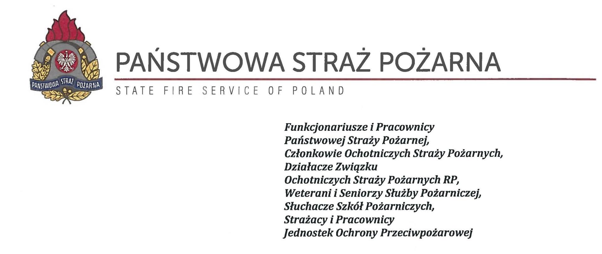 logo Państwowej Straży Pożarnej obok napis Państwowa Straż Pożarna i State Fire Service of Poland
poniżej tekst:
Funkcjonariusze i Pracownicy Państwowej Straży Pożarnej,
Członkowie Ochotniczych Straży Pożarnych, Działacze Związku
Ochotniczych Straży Pożarnych RP, Weterani i Seniorzy Służby Pożarniczej, Słuchacze Szkół Pożarniczych,
Strażacy i Pracownicy
Jednostek Ochrony Przeciwpożarowej
Dzień Strażaka to dla nas zawsze wielkie święto. Tegoroczne obchody przypadają w roku jubileuszu 30-lecia powołania Państwowej Straży Pożarnej jako formacji mundurowej, gotowej do prowadzenia działań ratowniczych w czasie pożarów, klęsk żywiołowych oraz likwidacji miejscowych zagrożeń. To szczególna okazja, aby na ręce wszystkich Państwa zaangażowanych w ochronę przeciwpożarową, ratownictwo, ochronę ludności i obronę cywilną skierować serdeczne życzenia wytrwałości w tej niełatwej i jakże wymagającej służbie. Jednocześnie pragniemy podziękować za stałą gotowość do wszelkich wyzwań jakie stawia przed nami życie.
Szczególnie intensywne były dla nas minione dwa lata. Liczba interwencji wzrosła o sto tysięcy i obecnie waha się w okolicach niemal sześciuset tysięcy rocznie. Podejmujemy głównie działania ratownicze i to w coraz szerszym zakresie. Wcześniej koronawirus, a w tym roku pomoc związana z agresją Rosji na Ukrainę pokazały, jak wszechstronną i uniwersalną służbą ratowniczą jesteśmy. Każdy kolejny roku przynosi nowe zadania, z którymi przychodzi nam się mierzyć. Mimo to stajemy na wysokości zadania i jesteśmy wszędzie tam, gdzie jesteśmy potrzebni. W tym miejscu składamy podziękowania wszystkim, którzy angażują się w te działania, podejmują trud, poświęcają się dla dobra drugiego człowieka.
Minione trzy dekady sprzyjają refleksji, skłaniają do podsumowań i pozwalają po raz kolejny docenią dorobek naszych poprzedników. Jest to solidny fundament dla dalszego rozwoju we wszystkich obszarach bezpieczeństwa. W tym miejscu szczególne podziękowania należą się właśnie naszym poprzednikom, którzy angażowali się w rozwój formacji. Co należy podkreślić, jubileusz ten zbiega się z uchwaleniem ustawy o Ochotniczych Strażach Pożarnych. Musimy pamiętać, że dopiero połączenie dwóch potencjałów ratowniczych - zawodowego i ochotniczego - tworzy trwałą podstawę naszego systemu bezpieczeństwa.
W dniu tego wspaniałego święta pragniemy życzyć wszelkiej pomyślności w wypełnianiu obowiązków zawodowych oraz w życiu osobistym. Niech nasz patron święty Florian wspomaga w codziennych zobowiązaniach i dodaje sił w realizowaniu niełatwej służby na rzecz bliźnich, którzy zostali doświadczeni przez los.
sygnatariusze:
Zastępca Komendanta Głównego Państwowej Straży Pożarnej nadbrygadier Arkadiusz Przybyła
Zastępca Komendanta Głównego Państwowej Straży Pożarnej nadbrygadier Adam Konieczny
Zastępca Komendanta Głównego Państwowej Straży Pożarnej nadbrygadier Krzysztof Hejduk
Komendant Główny Państwowej Straży Pożarnej nadbrygadier Andrzej Bartkowiak
