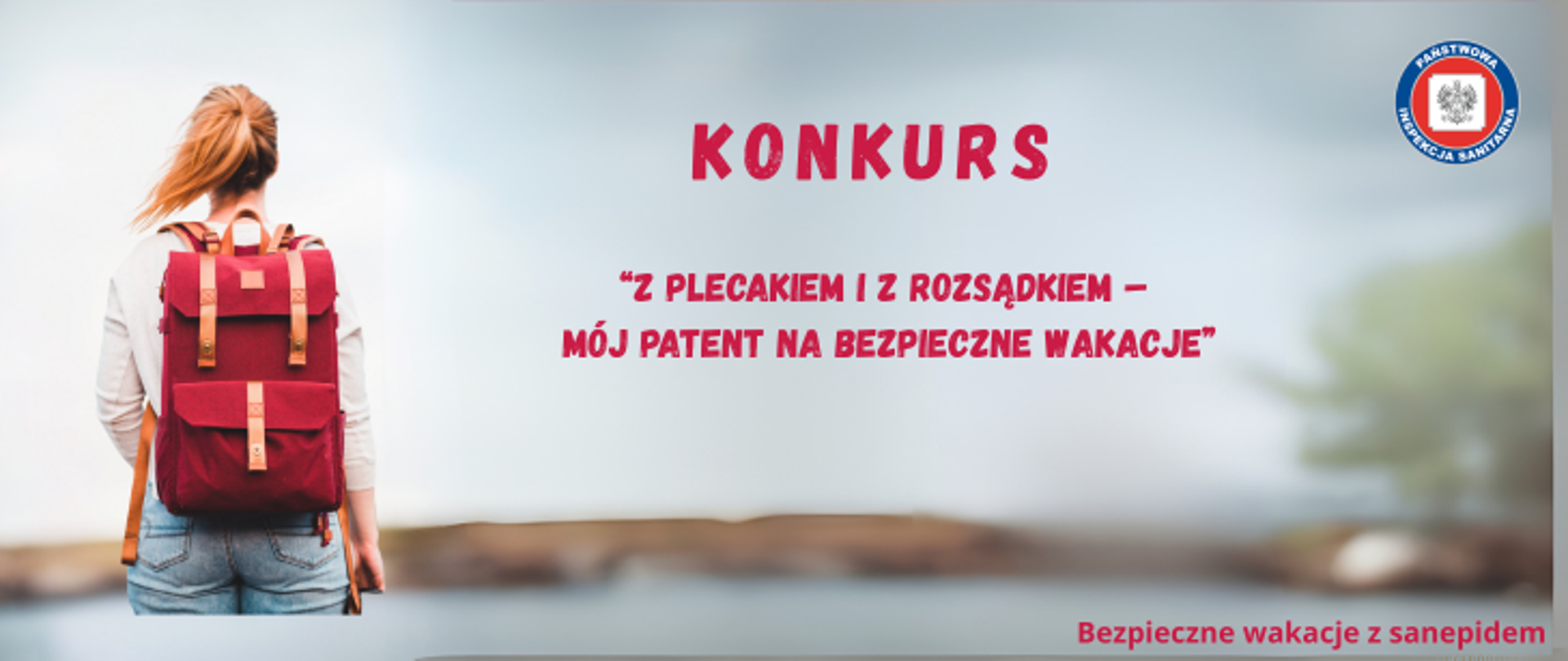 Grafika przedstawia młodą kobietę z bordowym plecakiem, która stoi tyłem i patrzy przed siebie. W tle, które jest rozmyte widać krajobraz z wodą. Po prawej stronie znajduje się bordowy napis Konkurs "Z plecakiem i z rozsądkiem - Mój patent na bezpieczne wakacje". W prawym górnym rogu znajduje się logo Państwowej Inspekcji Sanitarnej, a w prawym dolnym rogu umieszczono napis Bezpieczne wakacje z sanepidem.