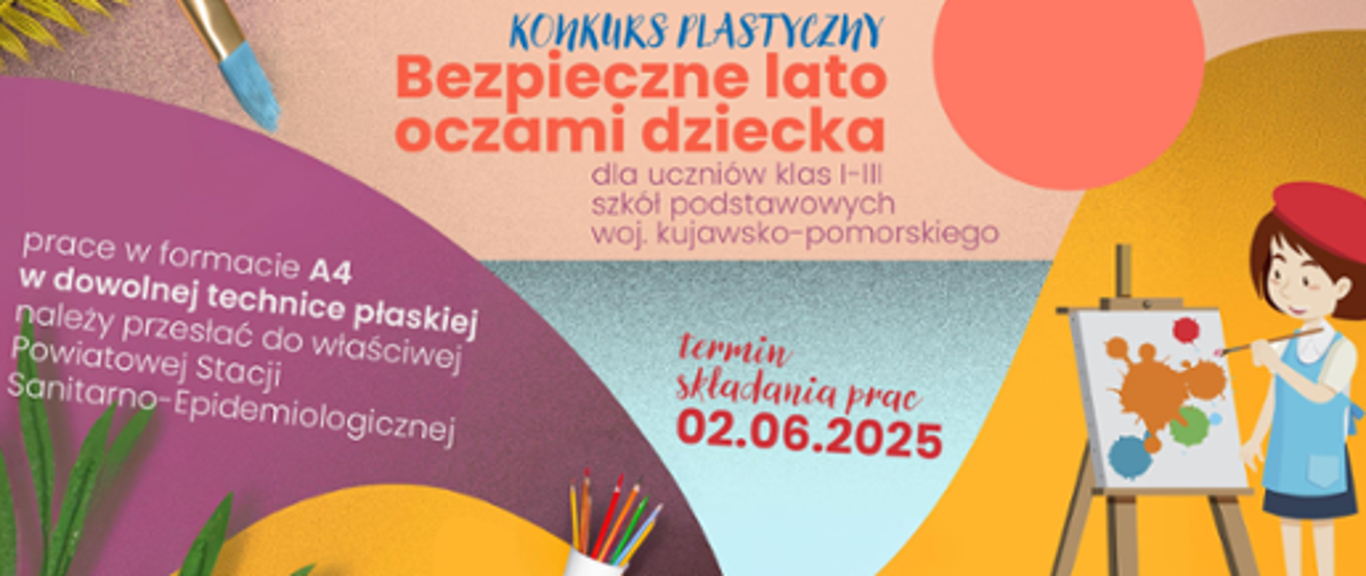 Grafika przedstawiająca dziewczynkę malującą obraz umieszczony na sztaludze.
Powyżej widnieje napis zapraszający do wzięcia udziału w konkursie pn.” Bezpieczne lato oczami dziecka”
Po lewej stronie widoczna jest informacja: prace w formacie A4 w dowolnej technice płaskiej należy przesłać
do właściwej Stacji Sanitarno-Epidemiologicznej. Termin składania prac 02.06.2025 r.
