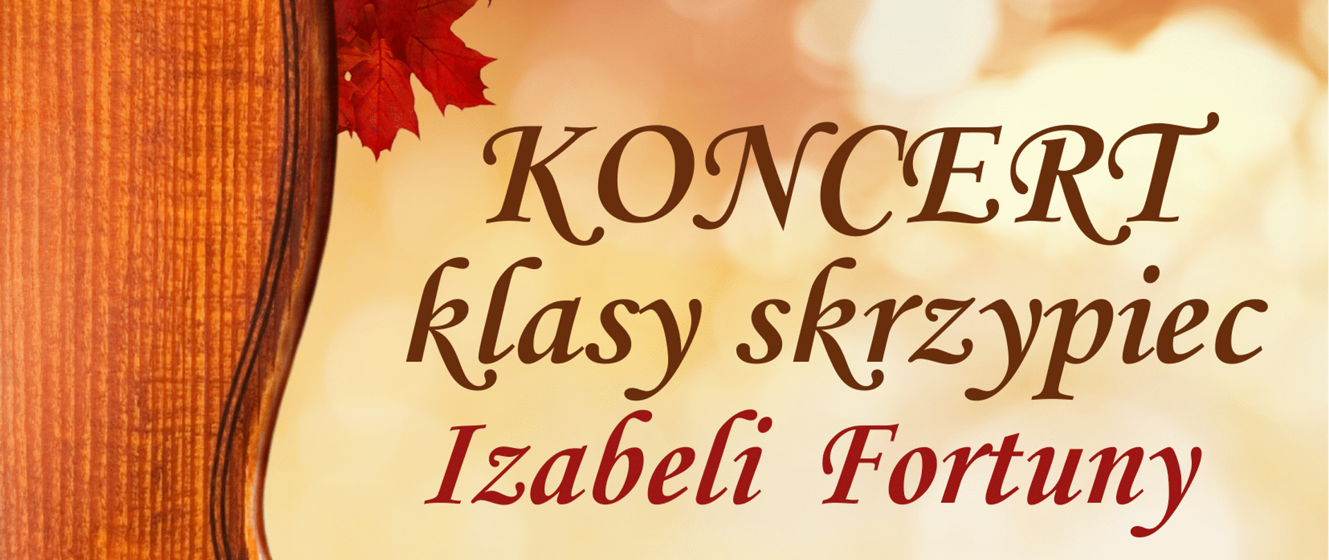 Plakat koncertu klasy skrzypiec. Po lewej stronie widoczny jest fragment drewnianego pudła rezonansowego skrzypiec oraz czerwone jesienne liście. Tło utrzymane jest w ciepłych, złotych barwach przypominających rozmyte światła. Na plakacie znajduje się tekst informujący o „KONCERCIE klasy skrzypiec Izabeli Fortuny”, który odbędzie się 26 listopada 2025 o godzinie 16:30. Wymienione są nazwiska występujących uczniów oraz informacja, że przy fortepianie zagra Eugenia Mazur. Na dole umieszczone są jesienne liście oraz napis „Serdecznie zapraszamy”.