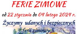 W dole plakatu widokówka prezentująca zimowy krajobraz: Dzieci szusujące na nartach biegowych wśród lesistego terenu, otoczone zimowymi ptakami siedzącymi na ośnieżonych choinkach. Jedno z dzieci bez nart toczy kulę śniegu do utworzenia kolejnego już bałwana. U Góry napis: Ferie Zimowe od 22 stycznia do 04 lutego 2024 . Życzymy udanych i bezpiecznych ferii zimowych.