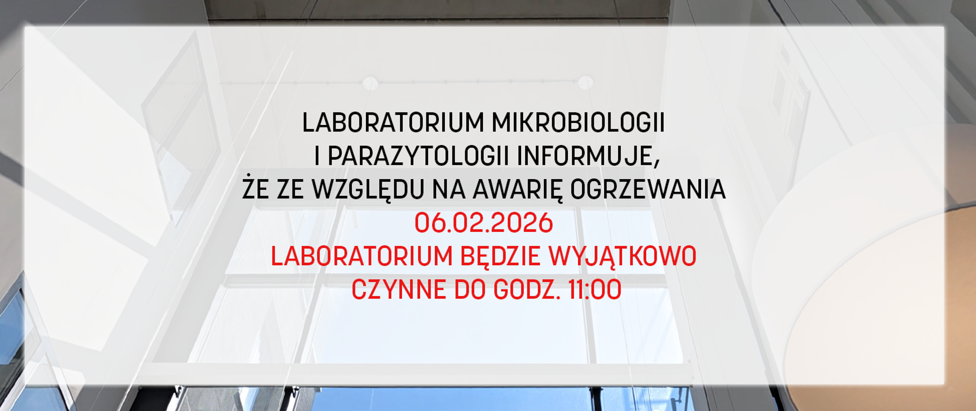 LABORATORIUM MIKROBIOLOGII
I PARAZYTOLOGII INFORMUJE, ŻE
ZE WZGLĘDU NA AWARIĘ OGRZEWANIA
06.02.2026
LABORATRIUM BĘDZIE WYJĄTKOWO CZYNNE DO GODZ. 11:00