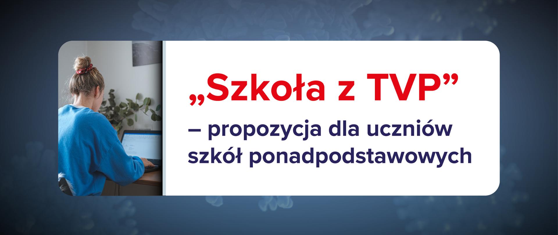 Grafika na ciemnoniebieskim tle. Dziewczyna przy laptopie, odwrócona plecami. Po prawej stronie napis na białym tle: "Szkoła z TVP" – propozycja dla uczniów szkół ponadpodstawowych.