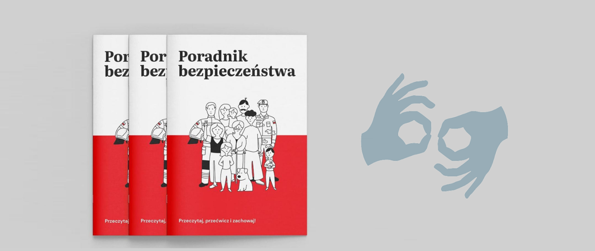 Grafika przedstawia materiały informacyjne umieszczone na jednolitym, jasnoszarym tle:
Strona lewa: Trzy ułożone kaskadowo egzemplarze drukowanej broszury. Okładka broszury ma biało-czerwoną kolorystykę przypominającą flagę Polski (górna połowa jest biała, dolna czerwona).
Na białej części znajduje się czarny napis: „Poradnik bezpieczeństwa”.
Na środku umieszczono czarno-białą ilustrację przedstawiającą grupę ludzi (m.in. strażaka, żołnierza, rodzinę z dziećmi i psa).
Na czerwonym tle u dołu okładki widnieje biały napis: „Przeczytaj, przećwicz i zachowaj!”.
Strona prawa: Szaroniebieski piktogram przedstawiający gest dwóch dłoni tworzących charakterystyczne okręgi z kciuków i palców wskazujących, oznaczający dostępność w języku migowym.