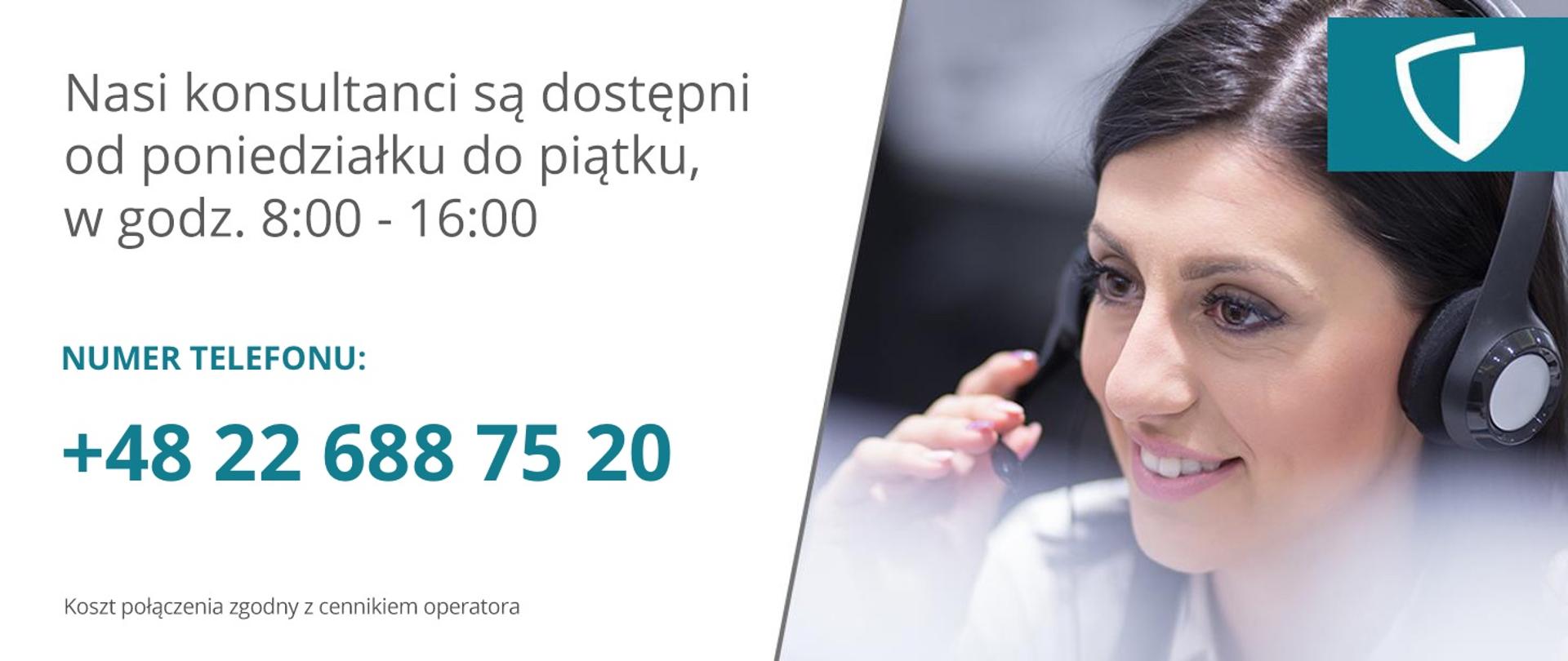 Po lewej stronie napis:
Nasi konsultanci są do dyspozycji od poniedziałku do piątku w godzinach 8.00 do 16.00.
Numer telefonu:
plus 48 22 688 75 20
Pod spodem tekst: Koszt połączenia zgodny z cennikiem operatora
Po prawej: zdjęcie kobiety ze słuchawkami i mikrofonem oraz w prawym górnym rogu logotyp Tarczy Antykryzysowej, którym jest schematyczne przedstawienie niebiesko-białej tarczy na niebieskim tle.
