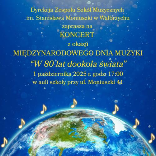 Plakat wydarzenia ukazuje Ziemię widzianą z kosmosu, otoczoną świecącymi, żółtymi nutkami, na tle rozświetlonego nieba. W górnej części znajduje się logo szkoły z okazji jubileuszu 80-lecia. Centralnie widnieje informacja: „Dyrekcja Zespołu Szkół Muzycznych im. Stanisława Moniuszki w Wałbrzychu zaprasza na KONCERT z okazji Międzynarodowego Dnia Muzyki 'W 80 dni dookoła świata' 1 października 2025 r. godz. 17:00, w auli szkoły przy ul. Moniuszki 41”. Całość utrzymana jest w niebiesko-złotej kolorystyce, budującej wrażenie podróży muzycznej wokół globu.