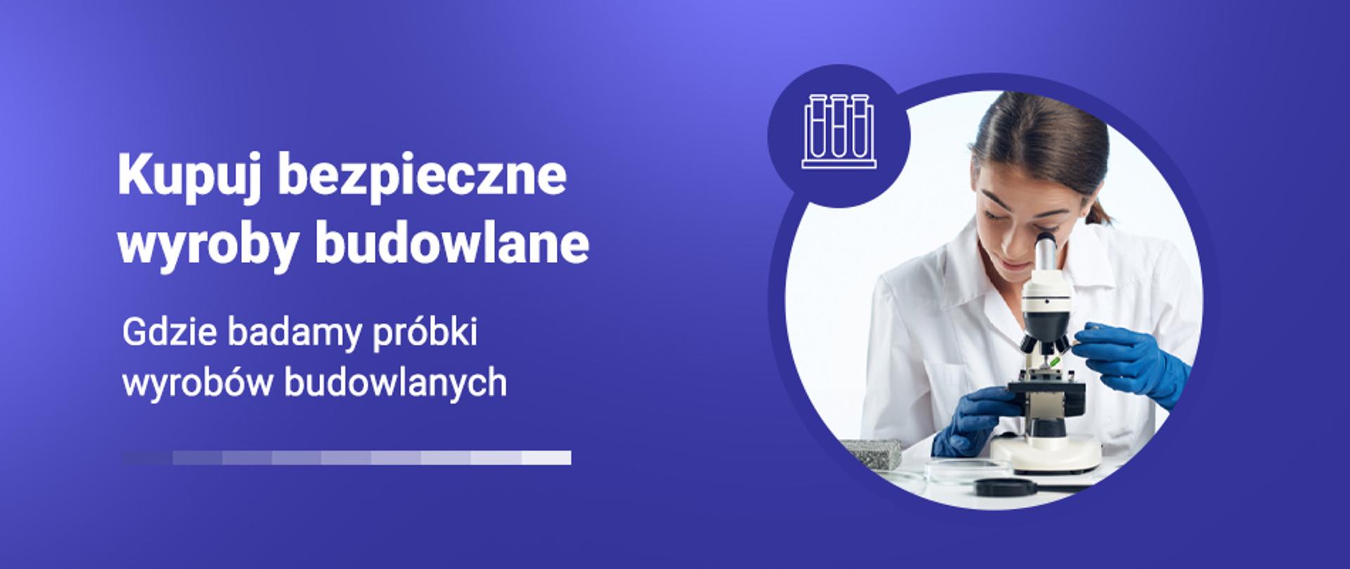 Grafika z napisem Kupuj bezpieczne wyroby budowlane i zdjęciem kobiety w laboratorium, oglądającej próbkę pod mikroskopem. Podtytuł: Gdzie badamy próbki wyrobów budowlanych.