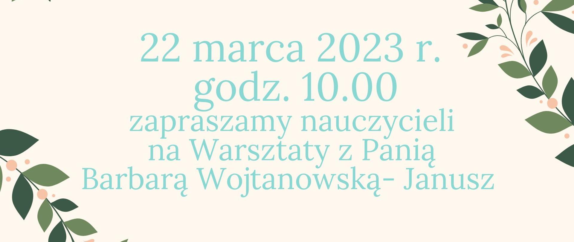 Plakat z wydarzeniem- na kremowym tle znajduje się informacja dotycząca warsztatów dla nauczycieli, które poprowadzi pani Barbara Wojtanowska - Janusz w dniu 22.03.2023 r. o godz. 10.00 - Po bokach umieszczone są zielone gałązki.