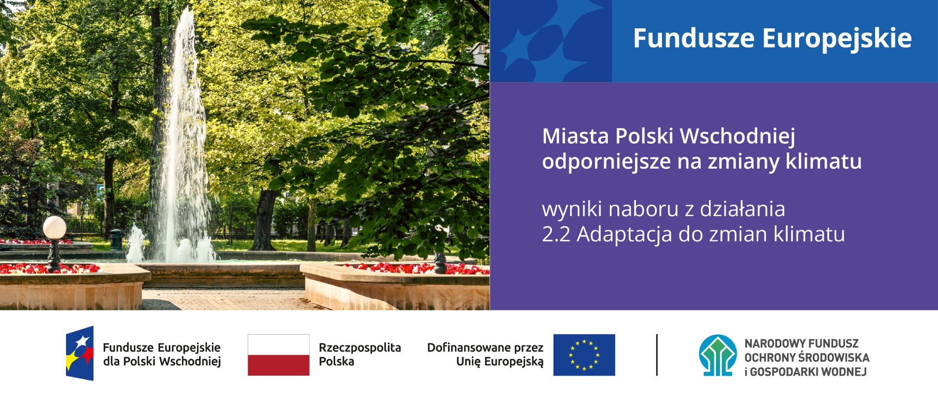 Plansza ilustracyjna. Fundusze Europejskie. Miasta Polski Wschodniej odporniejsze na zmiany klimatu. Wyniki naboru z działania 2.2 Adaptacja do zmian klimatu. Na dole ciąg znaków, logotypy od lewej: Fundusze Europejskie dla Polski Wschodniej, flaga Rzeczypospolita Polska, flaga UE Dofinansowane przez UE, NFOŚiGW. Plansza ze zdjęciem fontanny parkowej.
