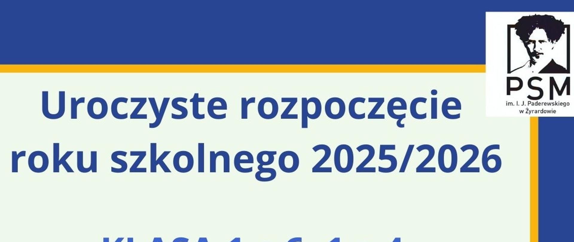 Na plakacie znajduje się ogłoszenie dotyczące uroczystego rozpoczęcia roku szkolnego 2025/2026 w PSM im. L. J. Paderewskiego w Żyrardowie. W górnej części znajduje się napis: „Uroczyste rozpoczęcie roku szkolnego 2025/2026”. Następnie widoczne są szczegóły dotyczące dwóch wydarzeń:
Klasy 1 c 6 i 1 c 4 – uroczystość odbędzie się w sali koncertowej PSM dnia 1 września o godzinie 15:30. W programie jest ślubowanie uczniów klas pierwszych oraz zebranie z rodzicami uczniów.
Klasy 2 - 6 c 6, 2 - 4 c 4 oraz uczniowie szkoły II st. – ślubowanie uczniów klasy I PSM II st. odbędzie się tego samego dnia, 1 września, o godzinie 17:00 w Resursie.
Na tle plakatu dominują kolory niebieski, żółty i biały. W prawym górnym rogu znajduje się logo PSM, które przedstawia podobiznę Ignacego Jana Paderewskiego. W dolnej części plakatu umieszczona jest ilustracja przedstawiająca pamiątkowy dyplom