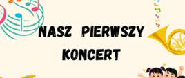 Plakat z wyadzrzeniem - Sekcja instrumentów dętych, akordeonu i perkusji zaprasza na "Nasz pierwszy koncert", który odbędzie się 5 czerwca 2024r. w sali koncertowej ZPSM w Dębicy; w koncercie wystąpią uczniowie klasy pierwszej; tło plakatu to kolor biszkoptowy, po lewej stronie plakatu umieszczono od góry klucz wiolinowy i nuty, perkusję, postać dziewczynki machającej prawą rączką i na dole nuty natomiast po praweej stronie od góry do dołu widnieją waltornia z której wylatują kolorowe nuty, grupa śpiewających dzieci, chłopiec machający lewą rączką a na samym dole pod nim miejsce w którym odbędzie się koncert, przez środek plakatu czarnymi literami zamieszczono treść informującą o wydarzeniu