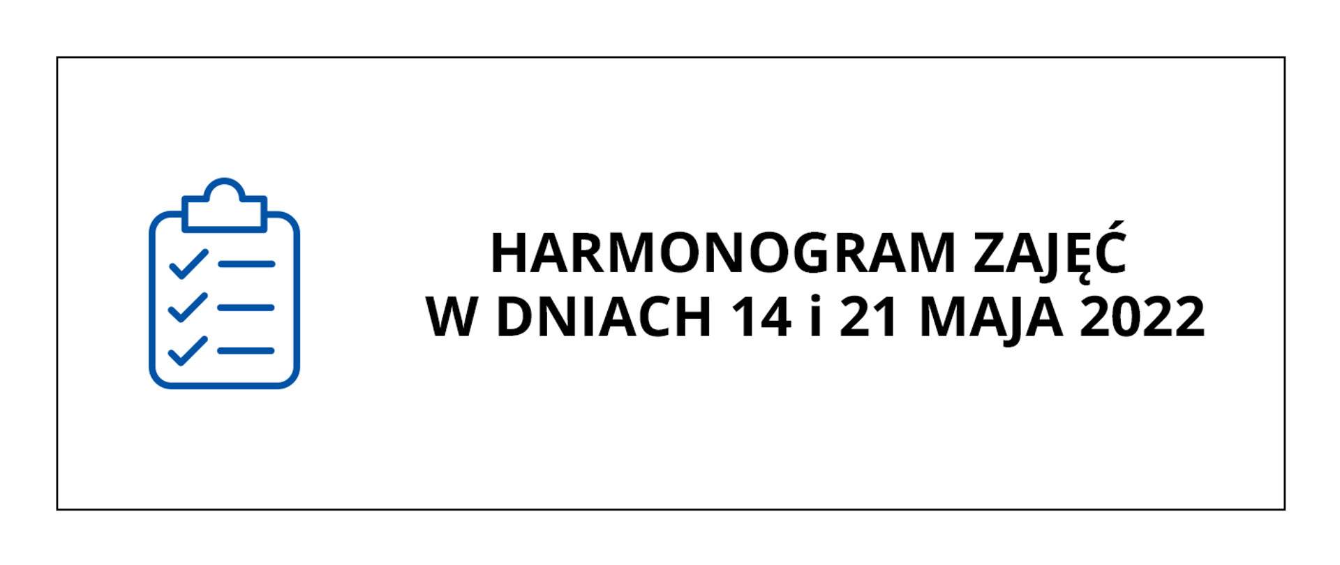 Zdjęcie przedstawia baner o białym tle, po lewej stronie jest niebieska ikona listy zadań, w centrum i po prawej stronie jest czarny napis drukowanymi literami: HARMONOGRAM ZAJĘĆ W DNIACH 14 i 21 MAJA 2022