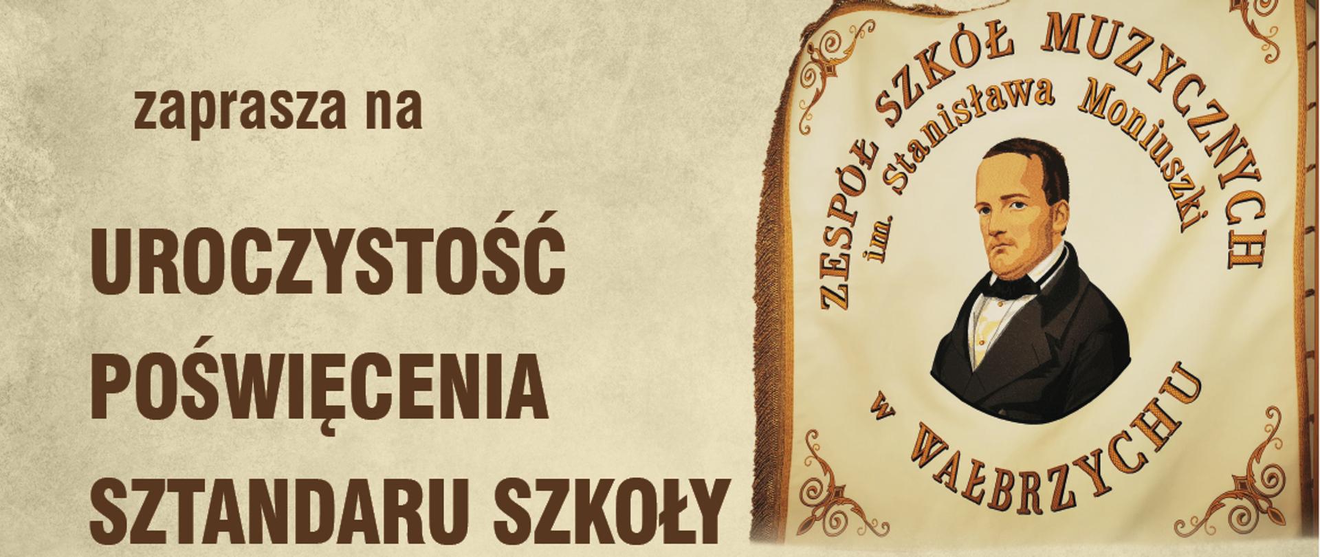 Plakat jak na starym brązowym papierze po prawej stronie sztandar z ikoną Stanisława Moniuszki
Treść: Zespół Szkół Muzycznych im. St. Moniuszki w Wałbrzychu zaprasza na uroczystość poświęcenia sztandaru szkoły
Msza święta w Kolegiacie pw. Matki Bożej Bolesnej i Świętych Aniołów Stróżów w Wałbrzychu
oprawa muzyczna
Chór Zespołu Szkół Muzycznych pod dyrekcją Małgorzaty Sapiechy-Muzioł i Bogusławy Bednarczyk
Stella Wesołowska - organy
Dorota Graca - Skrzypce
Jerzy Kosek - Organy
14 października 2022r. (piątek) godz. 16:00