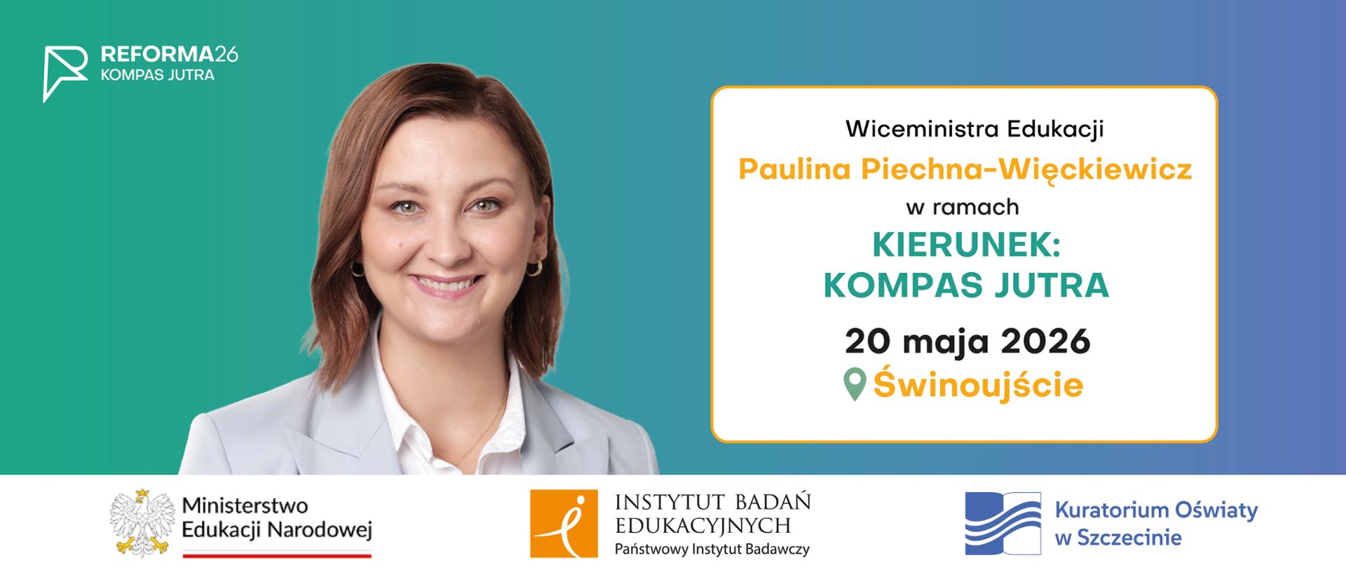 Gradientowe tło zielono-niebieskie, lewy górny róg logotyp Reforma26 - Kompas Jutra, pod logotypem portret Wiceministry Edukacji Pauliny Piechny-Więckiewicz, na prawo od obrazu tekst: ,,Wiceministra Edukacji Paulina Piechna-Więckiewicz w ramach Kierunek Kompas Jutra 20 maja 2026, Świnoujście". Na samym dole, na białym pasku znajdują się trzy logotypy, od lewej: Ministerstwo Edukacji Narodowej, Instytut Badań Edukacyjnych, Kuratorium Oświaty w Szczecinie