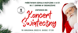 Na białym tle napis Państwowa Szkoła Muzyczna I i II st. im. F. Chopina w Sochaczewie, Czerwony duży napis "Koncert świąteczny", data koncertu 16 grudnia 2022 r. godz. 17.30. W świąteczny czas wprowadzą nas: Chóry i Orkiestra Smyczkowa PSM I st. pod kierunkiem p. Iwony Niemyjskiej, Orkiestra Dęta pod kierunkiem p. Michała Wojnarskiego, Orkiestra Kameralna PSM II st. pod kierunkiem p. Zbigniewa Gracy.
Po prawej stronie postać świętego Mikołaja, po lewej stronie, grafika gałązek choinki.