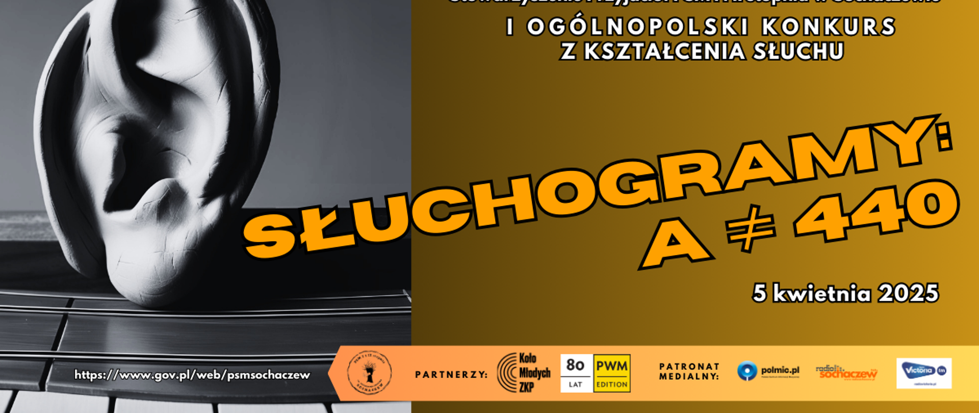 Tło pomarańczowe i szare, na grafice z lewej strony fragment rzeźby ucha na liniach przypominających struny. Na górze informacja: Państwowa Szkoła Muzyczna I i II stopnia im. F.Chopina w Sochaczewie, Stowarzyszenie Przyjaciół PSM I i II st. w Sochaczewie, I Ogólnopolski Konkurs z kształcenia słuchu, poniżej nazwa konkursu Słuchogramy: A nie równa się 440. Poniżej data konkursu 5 kwietnia 2025 r. Na dole grafiki na pomarańczowym pasku umieszczone logotypy: szkoły muzycznej, Koła Młodych ZKP, PWM, Polmic.pl, radia Sochaczew i Radia Victoria