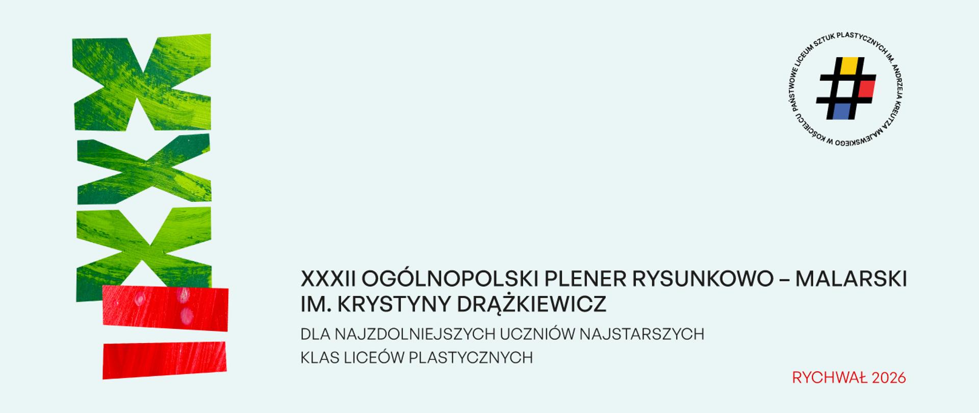 Plansza tytułowa pleneru. Po lewej stronie znajduje się pionowy, ozdobny napis przedstawiający rzymską liczbę 32 (XXXII), wykonany w technice fakturalnej – trzy litery „X” są zielone z widocznym śladem pędzla, a dwie kreski „II” są intensywnie czerwone. W prawym górnym rogu umieszczono okrągłe logo szkoły z czarnym znakiem „#” na środku oraz napisem w otoku: „Państwowe Liceum Sztuk Plastycznych im. Andrzeja Kreutza Majewskiego w Kościelcu”.
Na środku i po prawej stronie znajduje się czytelny tekst złożony ciemnoszarym krojem pisma:
Główny napis: XXXII OGÓLNOPOLSKI PLENER RYSUNKOWO – MALARSKI IM. KRYSTYNY DRĄŻKIEWICZ
Pod nim mniejszym drukiem: DLA NAJZDOLNIEJSZYCH UCZNIÓW NAJSTARSZYCH KLAS LICEÓW PLASTYCZNYCH
W prawym dolnym rogu czerwonym kolorem dodano miejsce i rok: RYCHWAŁ 2026