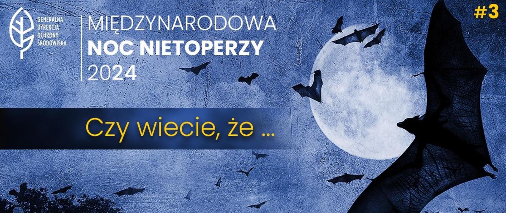 Na tle nocnego nocnego nieba (pełnia księżyca) sylwetki nietoperzy. W lewym górnym rogu napis: Międzynarodowa Noc Nietoperzy 2024, Czy wiecie, że... oraz logo Generalnej Dyrekcji Ochrony Środowiska (biały liść). W prawym górnym rogu #3.