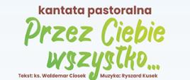 plakat zapraszający na widowisko słowno - muzyczne KANTATA PASTORALNA „Przez Ciebie wszystko…”, Tekst: Ks. Waldemar Ciosek, Muzyka: Ryszard Kusek, Wystąpią: Magdalena Kopacz - sopran, Jadwiga Huber – mezzosopran, Marcin Pokusa – tenor, Szymon Maziarz – baryton, Sławomir Kusek – fortepian, Kameralny Chór Projektowy (przygotowanie: Renata Wrażeń, Marcin Pokusa) oraz Orkiestra Symfoniczna PSM II stopnia w Mielcu, im. Mieczysława Karłowicza w Mielcu, Ryszard Kusek – dyrygent, Słowo: ks. Dawid Grabowski CM, Kościół Bożej Opatrzności w Woli Mieleckiej, 29 maja 2023 roku, godz. 19:30, wstęp wolny.
