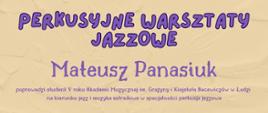 Plakat na beżowym tle górnej części grafika trzech muzyków listy perkusisty oraz saksofonisty pod spodem napis tytułowy perkusyjne warsztaty jazzowe poniżej Mateusz Panasiuk poprowadzi student 5 roku akademii muzycznej im Grażyny i Kiejstuta Bacewiczów w Łodzi na kierunku jazz i muzyka estradowa specjalności perkusja jazzowa poniżej napisz sobota 22 kwietnia 2023 godzina 10:00 do 11:30 uczniowie szkoły muzycznej I stopnia poniżej godzina 11:30 do 14:00 uczniowie szkoły muzycznej II stopnia sala perkusyjna szkoła muzycznej przy ul Prymasowskiej 6 poniżej napis państwowa szkoła muzyczna pierwszego stopnia im Fryderyka Chopina następnie samorządowa szkoła muzyczna II stopnia w Skierniewicach