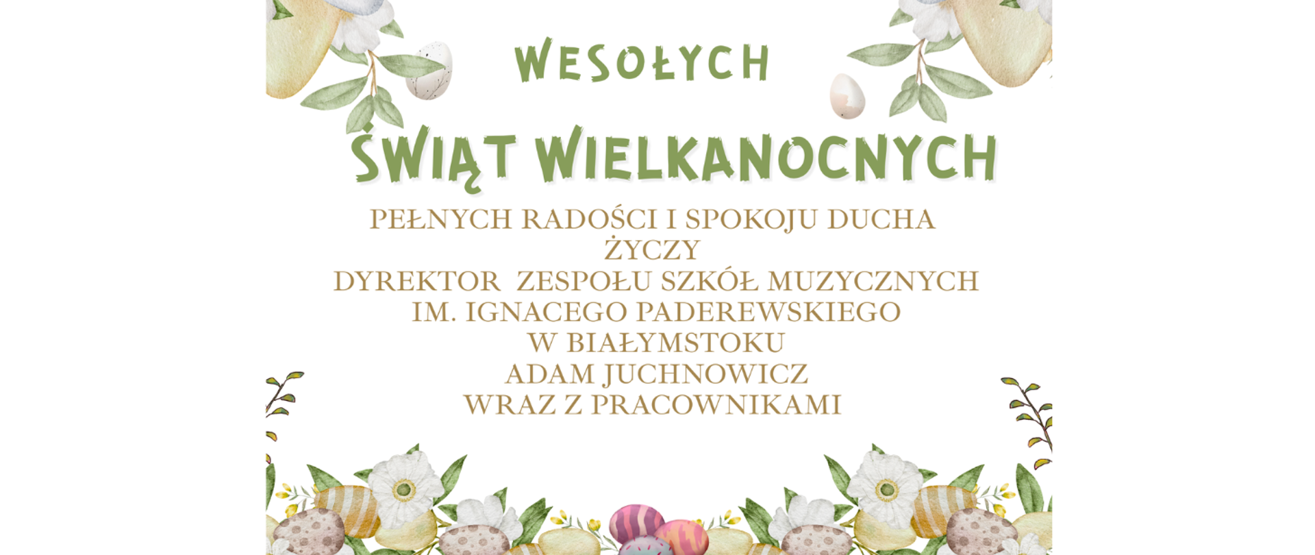 Kartka wielkanocna z jasnym tłem i dekoracją kwiatów, liści oraz pisanek wokół krawędzi. Na środku widnieje napis: ‘Wesołych Świąt Wielkanocnych’. Poniżej życzenia: ‘Pełnych radości i spokoju ducha życzy Dyrektor Zespołu Szkół Muzycznych im. Ignacego Paderewskiego w Białymstoku Adam Juchnowicz wraz z pracownikami’
