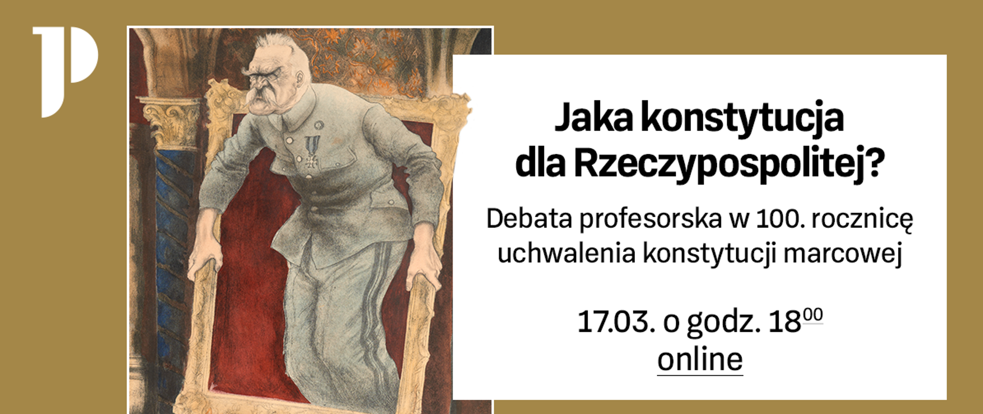 Grafika z obrazem przedstawiającą Marszałka Józefa Piłsudskiego. Obok napis "Jaka konstytucja dla Rzeczypospolitej?" - Debata profesorska w 100. rocznicę uchwalenia konstytucji marcowej, 17 marca o godz. 18:00 online. Poniżej logotypy Ministerstwa Kultury i Dziedzictwa Narodowego oraz Programu Niepodległa.