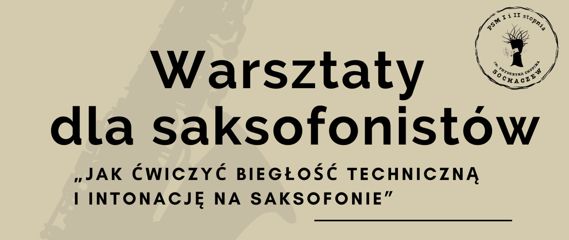Tło beżowe, w prawym górnym rogu logo szkoły. Na plakacie czarna grafika przedstawiająca postać grającego saksofonisty, w tle plakatu delikatne cienie saksofonów i falująca pięciolinia z nutami.
Na plakacie informacje: Warsztaty dla saksofonistów "Jak ćwiczyć biegłość techniczną i intonację na saksofonie" Prowadzenie warsztatów Hubert Gruchała. 28 listopada 2024 r. godz. 14.00-18.00 Sala nr 34 PSM I i II st. im. F. Chopina w Sochaczewie