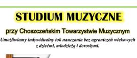 Tekst od góry: Studium muzyczne przy choszczeńskim towarzystwie muzycznym. Umożliwiamy indywidualny tok nauczania bez ograniczeń wiekowych z dziećmi, młodzieżą i dorosłymi. Tekst różnokolorowy ze zróżnicowaną czcionką. Z prawej strony grafika stojących połowy skrzypiec i falującej klawiatury, a na nich latające nutki.
