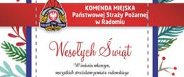 Zdjęcie przedstawia kartkę świąteczną z życzeniami komendanta miejskiego Państwowej Straży Pożarnej w Radomiu starszego brygadiera Bartosza Musiała. Kartka znajduje się na białym tle. Obramowanie kartki jest w kolorze niebieskim. Tło kartki dodatkowo ozdabiają gałązki drzew iglastych oraz jemioły. Na górze znajduje się czerwony napis wesołych świąt. pod spodem dalsza część tekstu: "W imieniu własnym i wszystkich strażaków powiatu radomskiego składam serdeczne życzenia zdrowych i spokojnych Świąt Bożego Narodzenia. Niech ten wyjątkowy czas przyniesie wiarę, nadzieję i miłość, nie tylko na tę piękną chwilę ale na cały Nowy Rok 2023. Komendant Miejski Państwowej Straży Pożarnej w Radomiu st. bryg. Bartosz Musiał. Na samym dole umieszczona jest kokarda w kolorze czerwonym. 