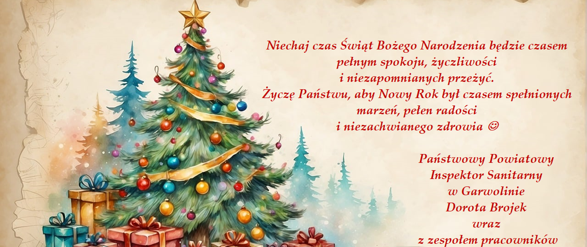 Kartka świąteczna: ubrana kolorowymi bombkami choinka, pod nią zapakowane prezenty. Życzenia: Niechaj czas Świąt Bożego Narodzenia będzie czasem pełnym spokoju, życzliwości i niezapomnianych przeżyć. Życzę Państwu, aby Nowy Rok był czasem spełnionych marzeń, pełen radości i niezachwianego zdrowia. Państwowy Powiatowy Inspektor Sanitarny w Garwolinie Dorota Brojek wraz z zespołem pracowników.