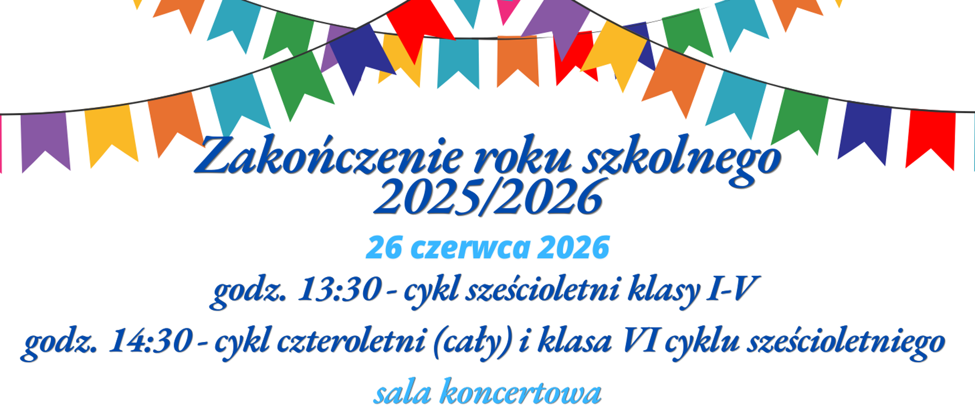 plakat, kolorowe chorągiewki na białym tle, informujący o harmonogramie zakończenia roku szkolnego 2025/2026 w dniu 26 czerwca 2026 roku. Godzina 13:30 - cykl sześcioletni klasy I-V. Godzina 14:30 - cykl czteroletni (cały) i klasa VI cyklu sześcioletniego. Miejsce: sala koncertowa