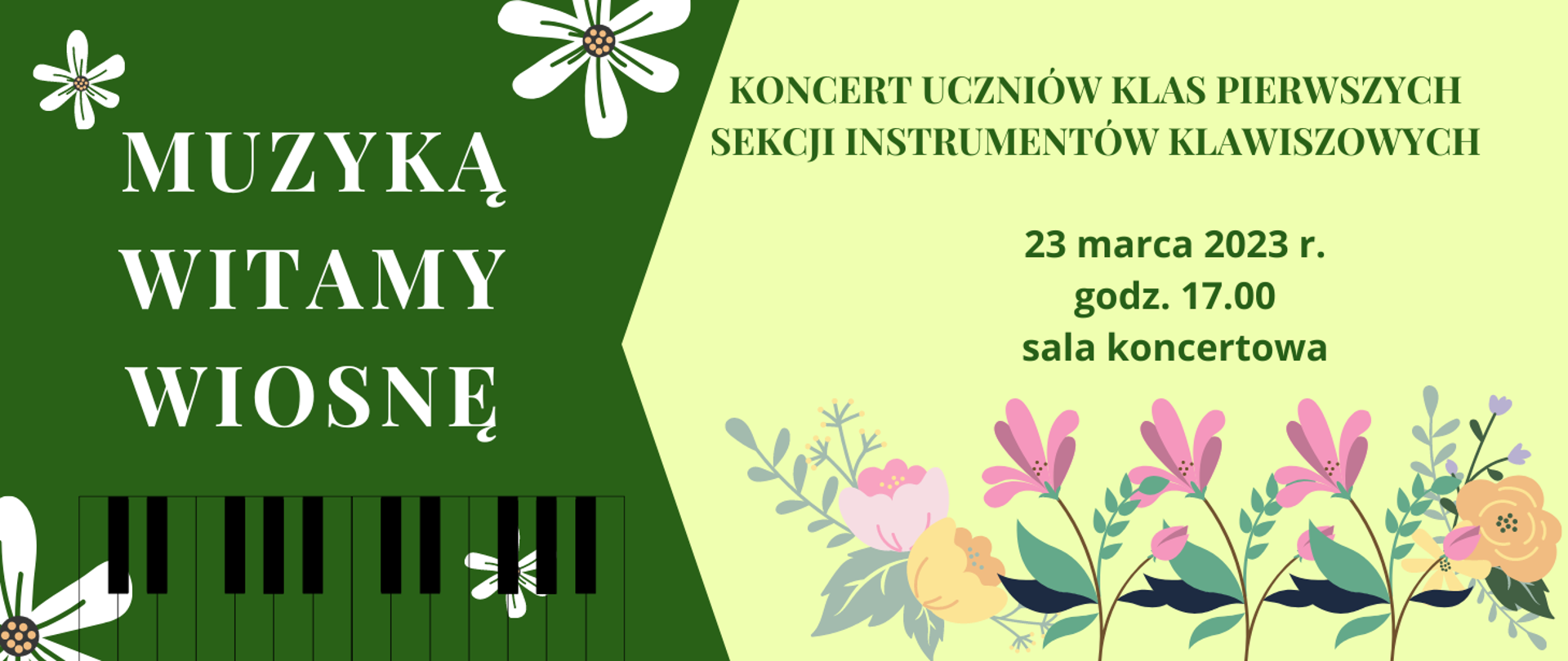 plakat, po lewej stronie plakatu na ciemnozielonym tle napis - Muzyką witamy wiosnę, poniżej grafika przedstawiająca klawiaturę fortepianu i wiosenne kwiaty, po prawej części na jasnożółtym tle napis - koncert uczniów klas pierwszych sekcji instrumentów klawiszowych, 23 marca 2023, godz. 17.00, sala koncertowa, poniżej kolorowe wiosenne kwiaty