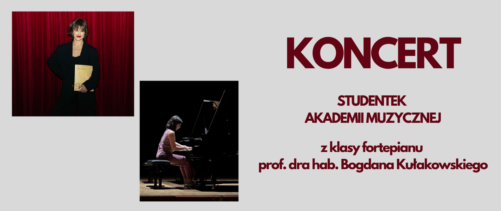 Tło obrazka w kolorze szarym. W górnej części po lewej stronie młoda dziewczyna brunetka ubrana na czarno, która trzyma beżową teczkę. W dolnej części po lewej stronie młoda dziewczyna brunetka, która gra na czarnym fortepianie. Po prawej stronie bordowy napis: "Koncert studentek Akademii Muzycznej z klasy fortepianu prof. dra hab. Bogdana Kułakowskiego". 