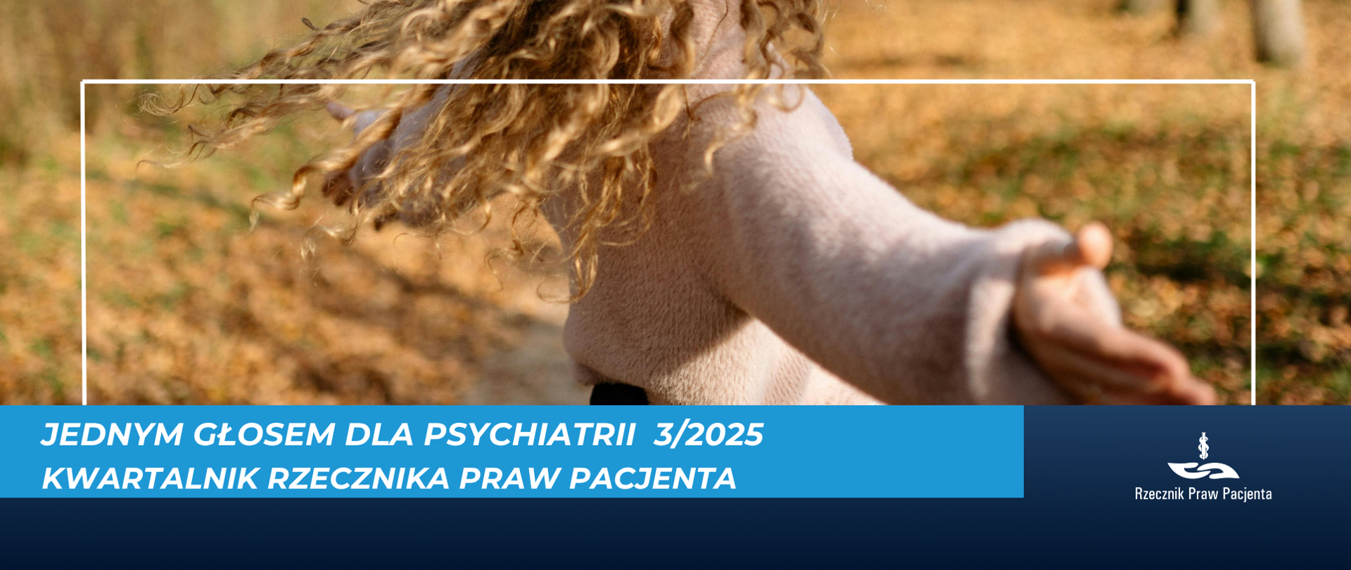 Grafika przedstawia zdjęcie dziewczyny z długimi kręconymi włosami w pięknym jesiennym klimacie, wokół jesienne liście o kolorystyka brązowa i żółta. Dziewczyna widoczna jest tyłem, ma na sobie beżowy sweter, włosy rozwiane na wietrze. Pod zdjęciem biały napis na niebieskim tle Jednym Głosem dla Psychiatrii 3/2025 kwartalnik rzecznika praw pacjenta. pod spodem granatowe tło, w prawym dolnym rogu logo Rzecznika Praw Pacjenta.